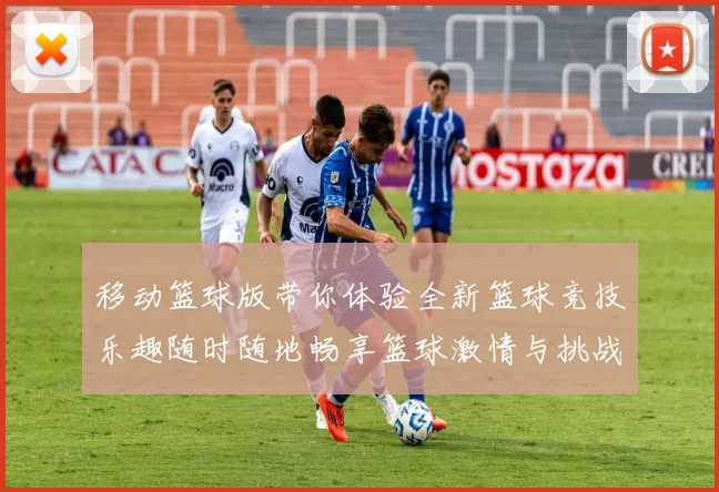 移动篮球版带你体验全新篮球竞技乐趣随时随地畅享篮球激情与挑战