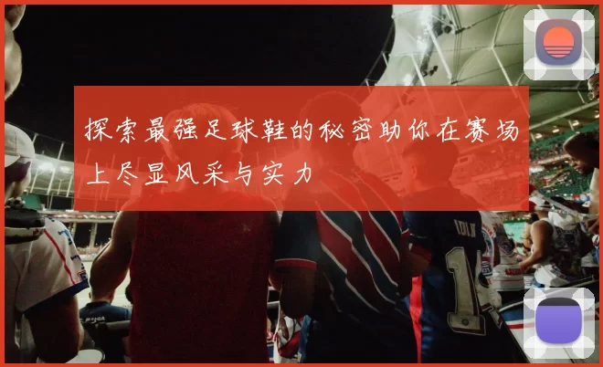探索最强足球鞋的秘密助你在赛场上尽显风采与实力