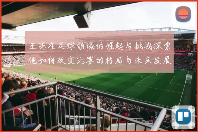 王亮在足球领域的崛起与挑战探索他如何改变比赛的格局与未来发展方向