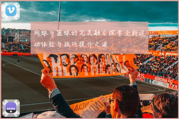 网球与篮球的完美融合探索全新运动体验与技巧提升之道