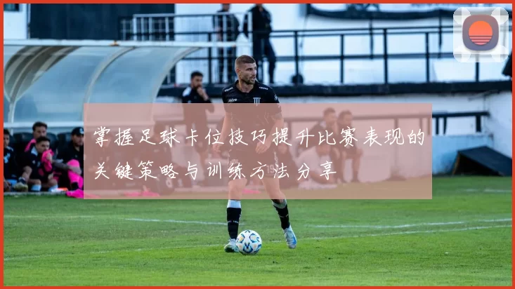 掌握足球卡位技巧提升比赛表现的关键策略与训练方法分享
